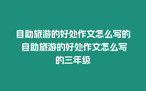 自助旅游的好處作文怎么寫的 自助旅游的好處作文怎么寫的三年級