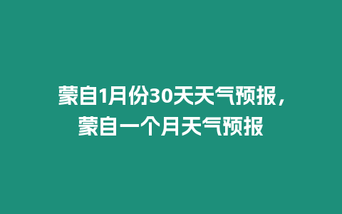 蒙自1月份30天天氣預報，蒙自一個月天氣預報