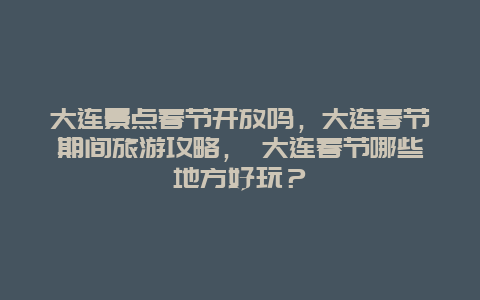 大連景點春節開放嗎，大連春節期間旅游攻略， 大連春節哪些地方好玩？