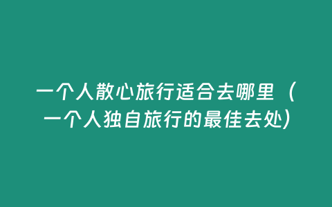 一個人散心旅行適合去哪里（一個人獨自旅行的最佳去處）