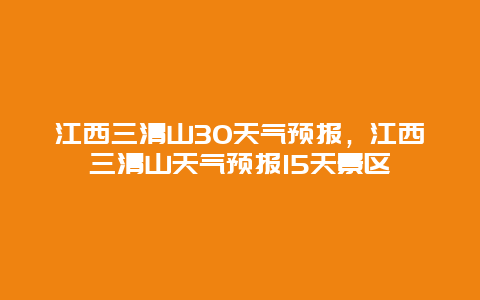 江西三清山30天氣預報，江西三清山天氣預報15天景區