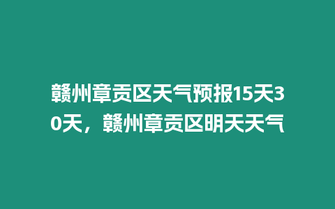 贛州章貢區天氣預報15天30天，贛州章貢區明天天氣