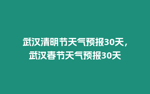 武漢清明節天氣預報30天，武漢春節天氣預報30天