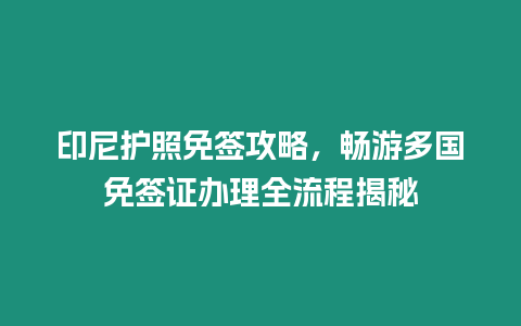 印尼護照免簽攻略，暢游多國免簽證辦理全流程揭秘