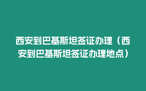 西安到巴基斯坦簽證辦理（西安到巴基斯坦簽證辦理地點(diǎn)）