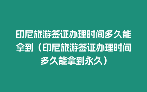 印尼旅游簽證辦理時間多久能拿到（印尼旅游簽證辦理時間多久能拿到永久）