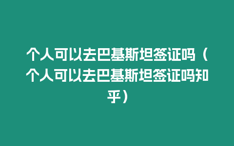 個人可以去巴基斯坦簽證嗎（個人可以去巴基斯坦簽證嗎知乎）