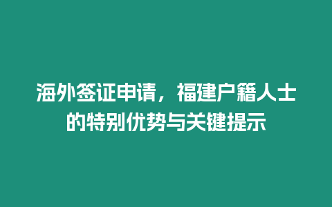 海外簽證申請，福建戶籍人士的特別優勢與關鍵提示