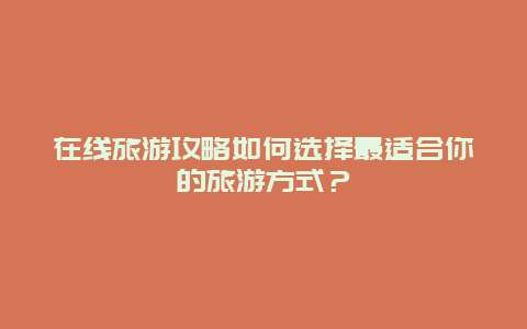 在線旅游攻略如何選擇最適合你的旅游方式？