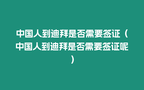 中國人到迪拜是否需要簽證（中國人到迪拜是否需要簽證呢）