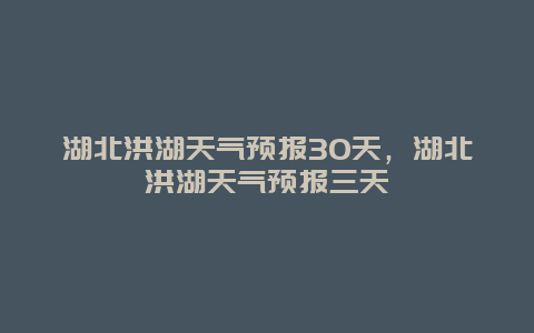 湖北洪湖天氣預報30天，湖北洪湖天氣預報三天