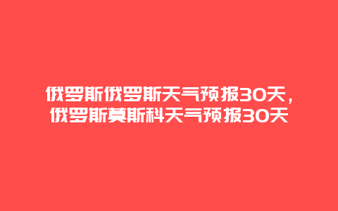 俄羅斯俄羅斯天氣預報30天，俄羅斯莫斯科天氣預報30天