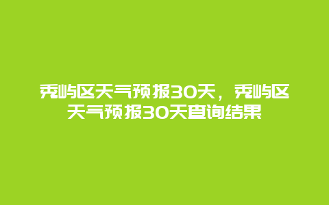 秀嶼區(qū)天氣預(yù)報30天，秀嶼區(qū)天氣預(yù)報30天查詢結(jié)果