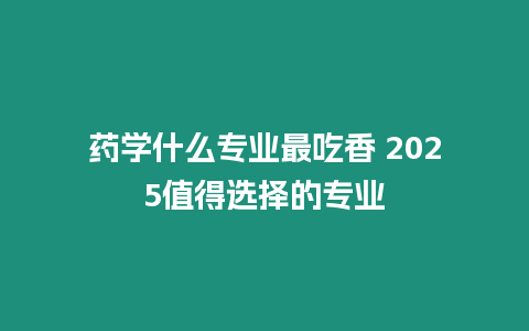 藥學(xué)什么專業(yè)最吃香 2025值得選擇的專業(yè)