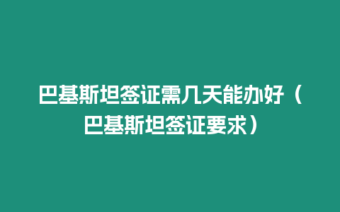 巴基斯坦簽證需幾天能辦好（巴基斯坦簽證要求）