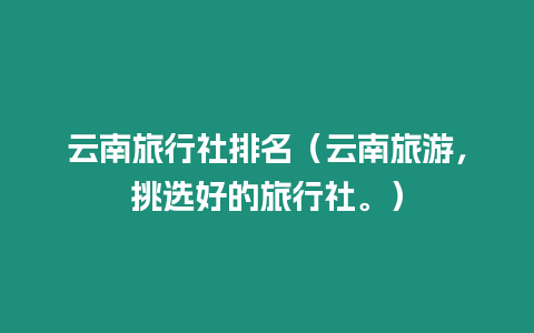 云南旅行社排名（云南旅游，挑選好的旅行社。）