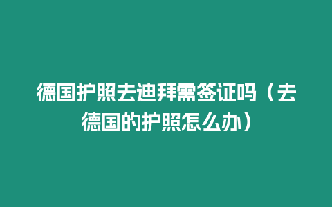 德國(guó)護(hù)照去迪拜需簽證嗎（去德國(guó)的護(hù)照怎么辦）