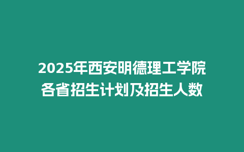 2025年西安明德理工學院各省招生計劃及招生人數