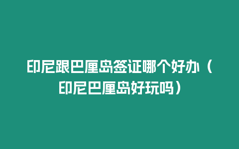 印尼跟巴厘島簽證哪個好辦（印尼巴厘島好玩嗎）