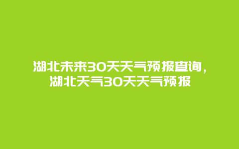 湖北未來30天天氣預報查詢，湖北天氣30天天氣預報