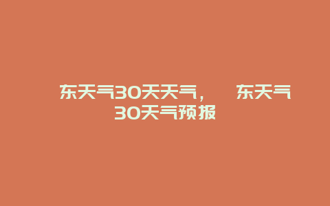 祁東天氣30天天氣，祁東天氣30天氣預報