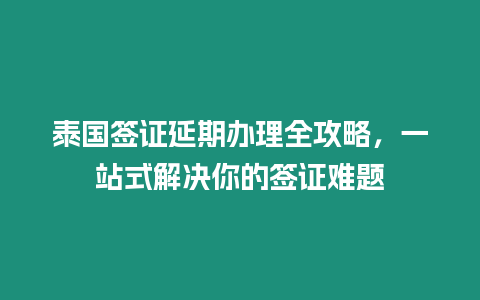 泰國簽證延期辦理全攻略，一站式解決你的簽證難題