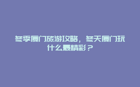 冬季廈門旅游攻略，冬天廈門玩什么最精彩？