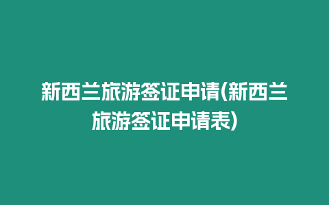 新西蘭旅游簽證申請(新西蘭旅游簽證申請表)