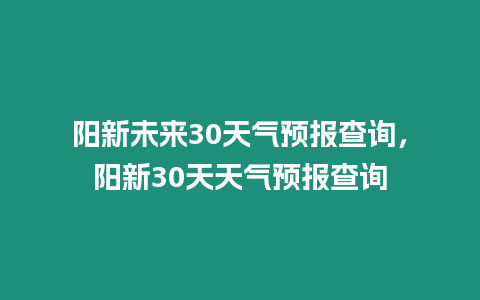 陽新未來30天氣預(yù)報(bào)查詢，陽新30天天氣預(yù)報(bào)查詢