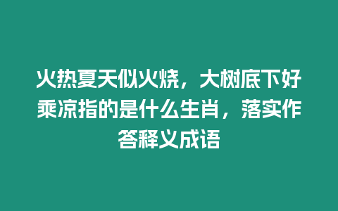 火熱夏天似火燒，大樹底下好乘涼指的是什么生肖，落實作答釋義成語