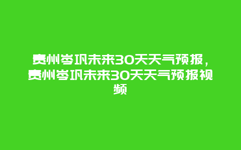 貴州岑鞏未來30天天氣預報，貴州岑鞏未來30天天氣預報視頻