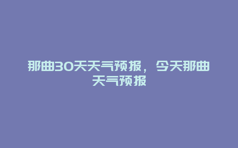 那曲30天天氣預報，今天那曲天氣預報