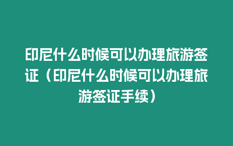 印尼什么時候可以辦理旅游簽證（印尼什么時候可以辦理旅游簽證手續）