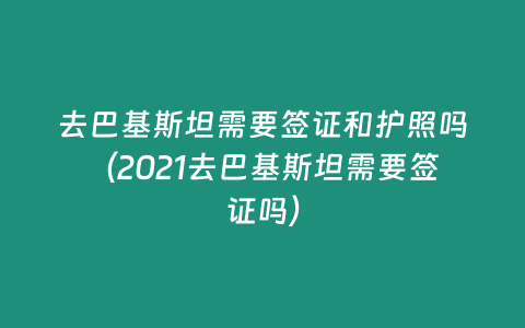 去巴基斯坦需要簽證和護照嗎（2021去巴基斯坦需要簽證嗎）