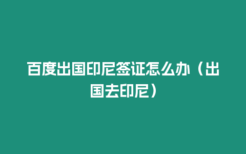 百度出國印尼簽證怎么辦（出國去印尼）