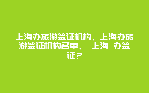 上海辦旅游簽證機構，上海辦旅游簽證機構名單， 上海 辦簽證？