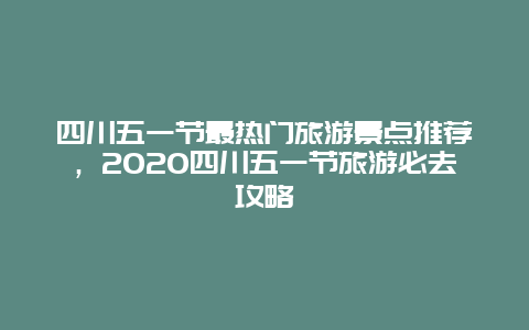 四川五一節最熱門旅游景點推薦，2020四川五一節旅游必去攻略