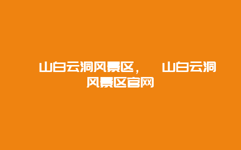 崆山白云洞風(fēng)景區(qū)，崆山白云洞風(fēng)景區(qū)官網(wǎng)