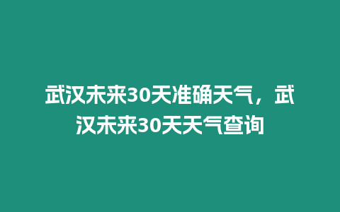 武漢未來30天準確天氣，武漢未來30天天氣查詢