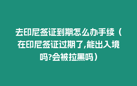 去印尼簽證到期怎么辦手續（在印尼簽證過期了,能出入境嗎?會被拉黑嗎）