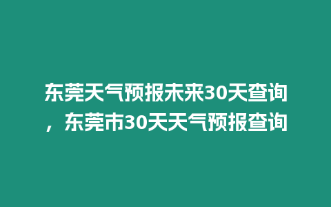 東莞天氣預報未來30天查詢，東莞市30天天氣預報查詢