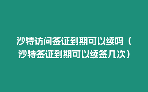 沙特訪問簽證到期可以續嗎（沙特簽證到期可以續簽幾次）