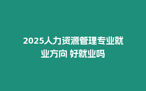 2025人力資源管理專業就業方向 好就業嗎