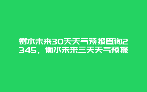 衡水未來(lái)30天天氣預(yù)報(bào)查詢(xún)2345，衡水未來(lái)三天天氣預(yù)報(bào)