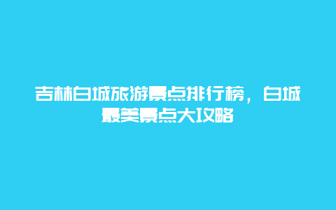 吉林白城旅游景點排行榜，白城最美景點大攻略