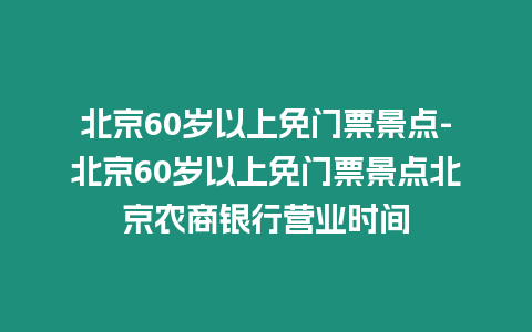 北京60歲以上免門票景點-北京60歲以上免門票景點北京農商銀行營業時間