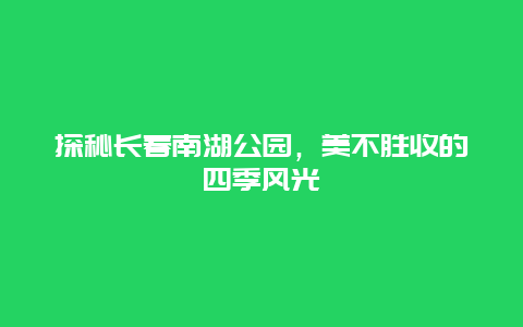 探秘長(zhǎng)春南湖公園，美不勝收的四季風(fēng)光