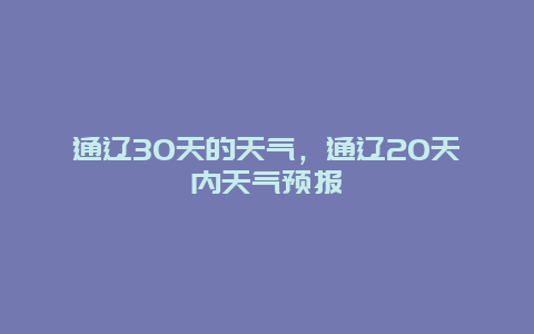 通遼30天的天氣，通遼20天內(nèi)天氣預(yù)報(bào)