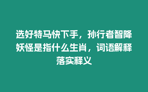 選好特馬快下手，孫行者智降妖怪是指什么生肖，詞語解釋落實釋義