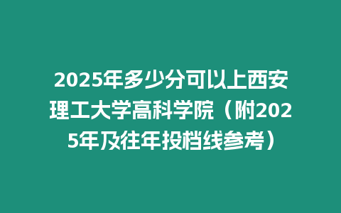 2025年多少分可以上西安理工大學高科學院（附2025年及往年投檔線參考）